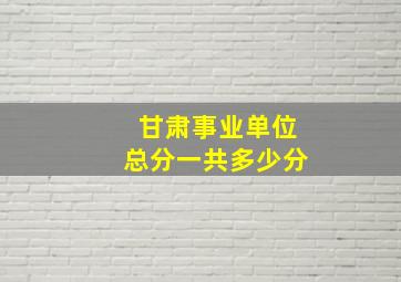 甘肃事业单位总分一共多少分