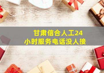 甘肃信合人工24小时服务电话没人接