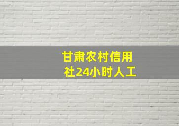 甘肃农村信用社24小时人工