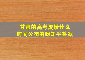 甘肃的高考成绩什么时间公布的呀知乎答案