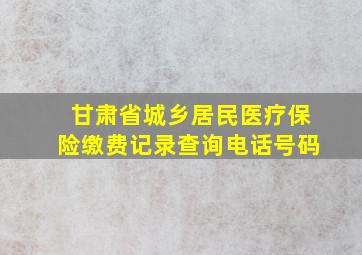 甘肃省城乡居民医疗保险缴费记录查询电话号码