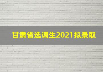 甘肃省选调生2021拟录取