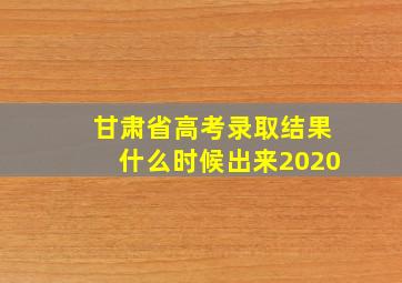 甘肃省高考录取结果什么时候出来2020