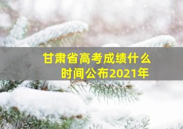 甘肃省高考成绩什么时间公布2021年