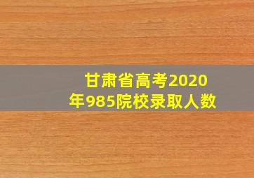 甘肃省高考2020年985院校录取人数