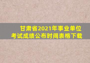 甘肃省2021年事业单位考试成绩公布时间表格下载