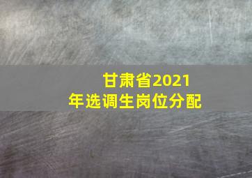 甘肃省2021年选调生岗位分配