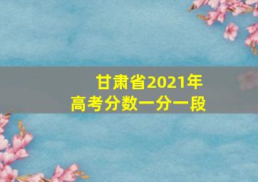 甘肃省2021年高考分数一分一段