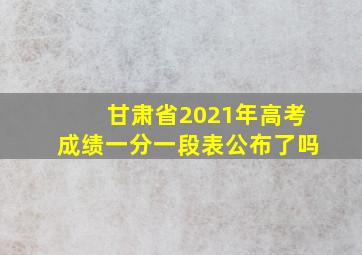 甘肃省2021年高考成绩一分一段表公布了吗