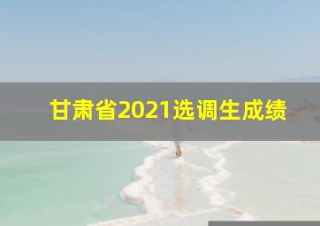 甘肃省2021选调生成绩