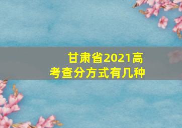 甘肃省2021高考查分方式有几种