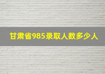 甘肃省985录取人数多少人