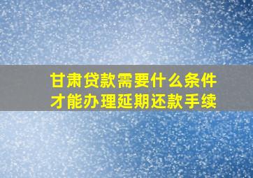 甘肃贷款需要什么条件才能办理延期还款手续