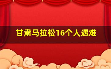 甘肃马拉松16个人遇难