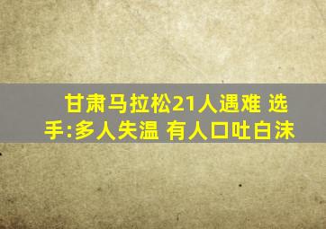 甘肃马拉松21人遇难 选手:多人失温 有人口吐白沫