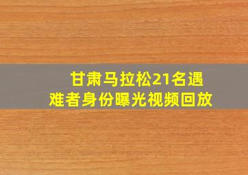 甘肃马拉松21名遇难者身份曝光视频回放