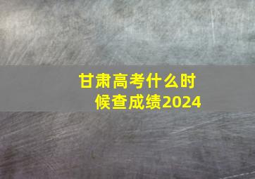 甘肃高考什么时候查成绩2024