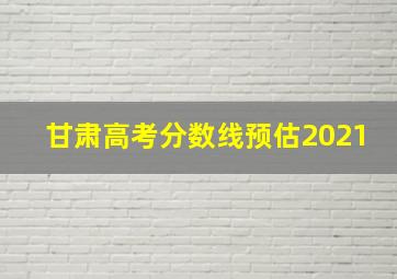 甘肃高考分数线预估2021