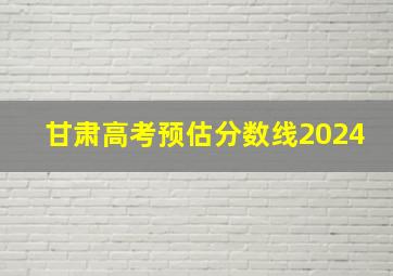 甘肃高考预估分数线2024