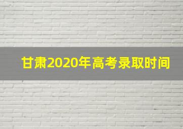 甘肃2020年高考录取时间