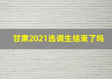 甘肃2021选调生结束了吗