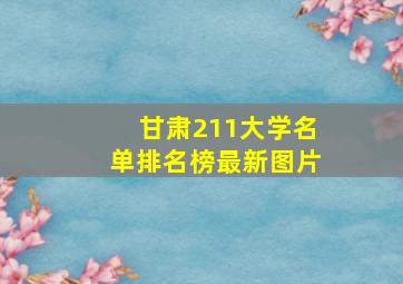 甘肃211大学名单排名榜最新图片