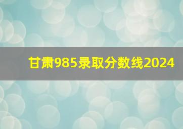 甘肃985录取分数线2024