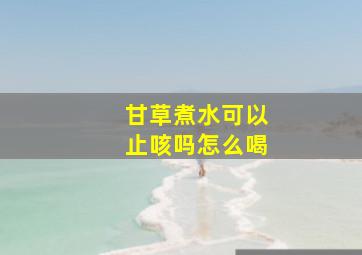 甘草煮水可以止咳吗怎么喝