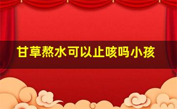 甘草熬水可以止咳吗小孩