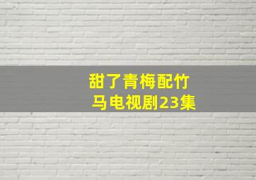 甜了青梅配竹马电视剧23集