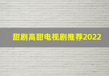 甜剧高甜电视剧推荐2022