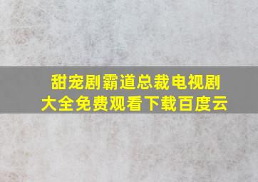 甜宠剧霸道总裁电视剧大全免费观看下载百度云