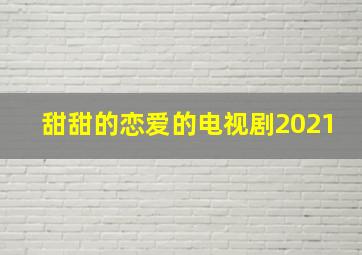 甜甜的恋爱的电视剧2021