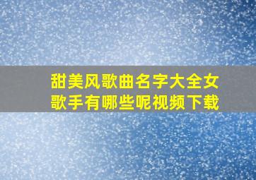 甜美风歌曲名字大全女歌手有哪些呢视频下载