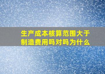 生产成本核算范围大于制造费用吗对吗为什么