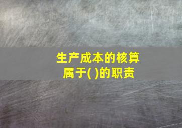 生产成本的核算属于( )的职责