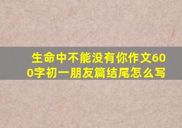 生命中不能没有你作文600字初一朋友篇结尾怎么写