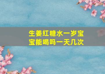 生姜红糖水一岁宝宝能喝吗一天几次