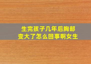 生完孩子几年后胸部变大了怎么回事啊女生