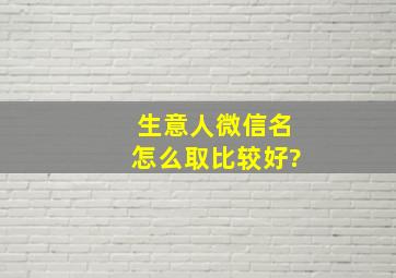 生意人微信名怎么取比较好?