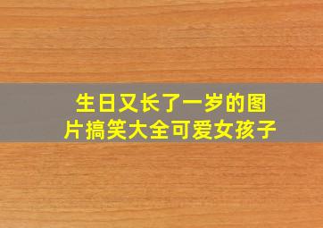 生日又长了一岁的图片搞笑大全可爱女孩子