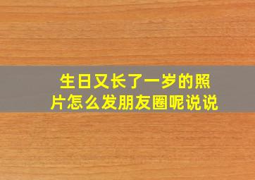 生日又长了一岁的照片怎么发朋友圈呢说说