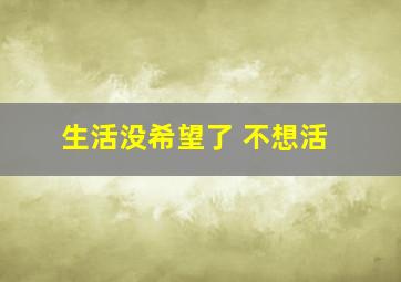 生活没希望了 不想活