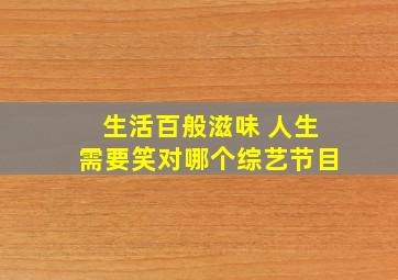 生活百般滋味 人生需要笑对哪个综艺节目