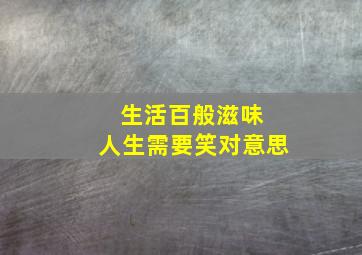 生活百般滋味 人生需要笑对意思