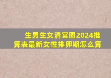 生男生女清宫图2024推算表最新女性排卵期怎么算