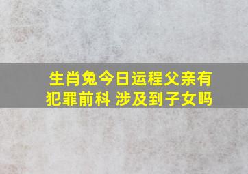 生肖兔今日运程父亲有犯罪前科 涉及到子女吗