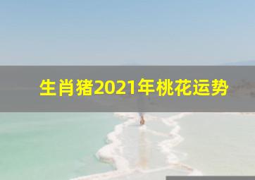 生肖猪2021年桃花运势