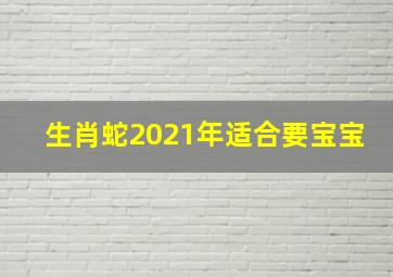 生肖蛇2021年适合要宝宝