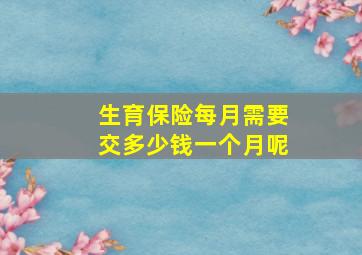 生育保险每月需要交多少钱一个月呢